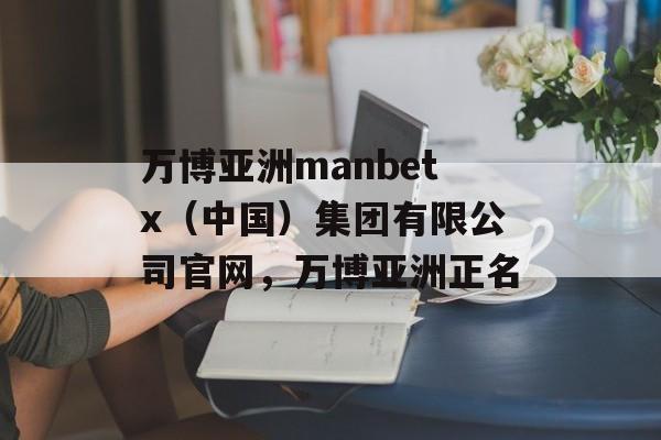 万博亚洲manbetx（中国）集团有限公司官网，万博亚洲正名