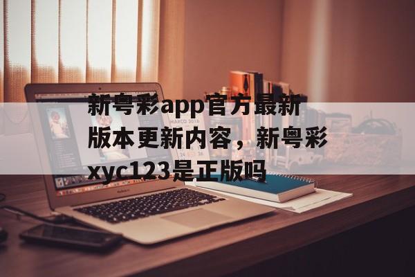 新粤彩app官方最新版本更新内容，新粤彩xyc123是正版吗