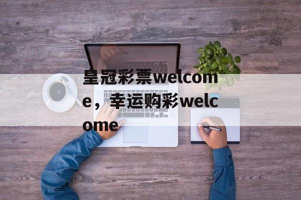 皇冠彩票welcome，幸运购彩welcome