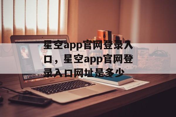 星空app官网登录入口，星空app官网登录入口网址是多少