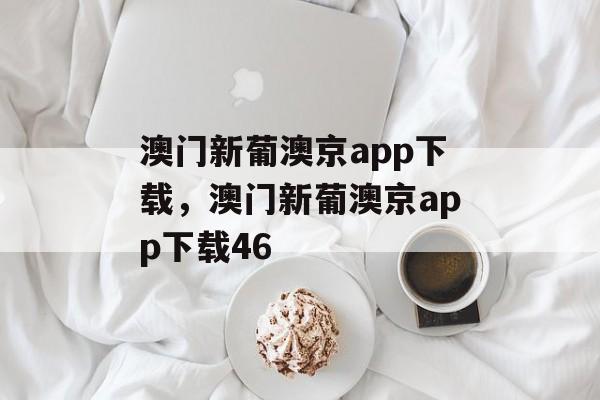 澳门新葡澳京app下载，澳门新葡澳京app下载46