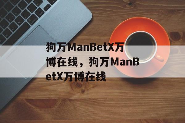 狗万ManBetX万博在线，狗万ManBetX万博在线