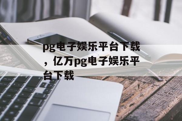 pg电子娱乐平台下载，亿万pg电子娱乐平台下载