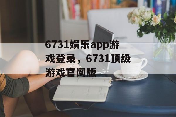 6731娱乐app游戏登录，6731顶级游戏官网版